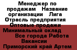 Менеджер по продажам › Название организации ­ Лига › Отрасль предприятия ­ Оптовые продажи › Минимальный оклад ­ 35 000 - Все города Работа » Вакансии   . Приморский край,Артем г.